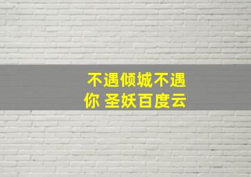 不遇倾城不遇你 圣妖百度云